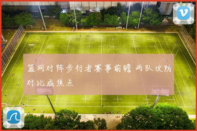 篮网对阵步行者赛事前瞻 两队攻防对比成焦点
