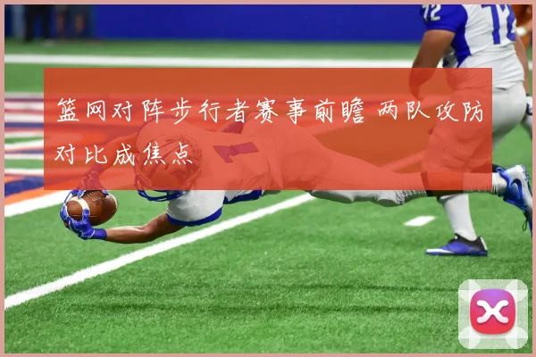 篮网对阵步行者赛事前瞻 两队攻防对比成焦点