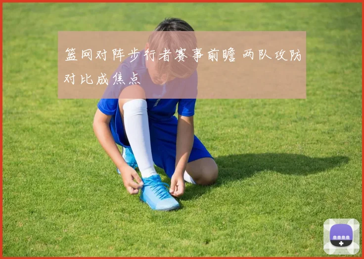 篮网对阵步行者赛事前瞻 两队攻防对比成焦点