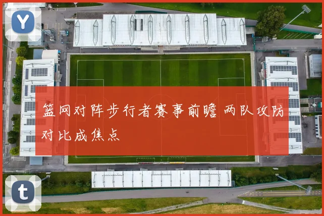 篮网对阵步行者赛事前瞻 两队攻防对比成焦点