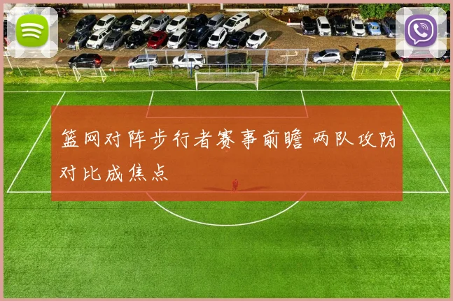 篮网对阵步行者赛事前瞻 两队攻防对比成焦点