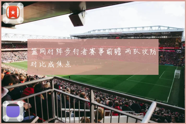 篮网对阵步行者赛事前瞻 两队攻防对比成焦点