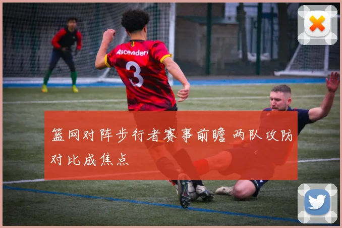 篮网对阵步行者赛事前瞻 两队攻防对比成焦点