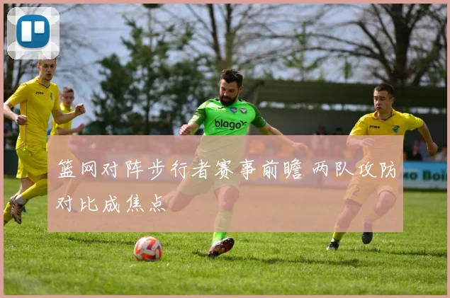 篮网对阵步行者赛事前瞻 两队攻防对比成焦点