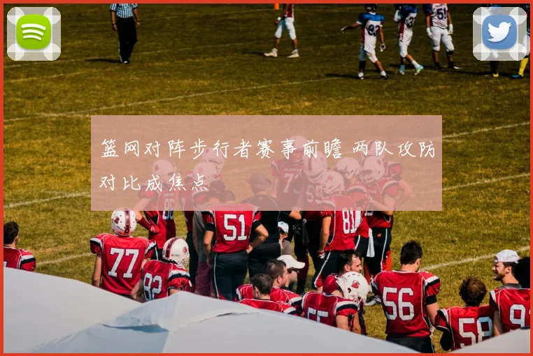 篮网对阵步行者赛事前瞻 两队攻防对比成焦点