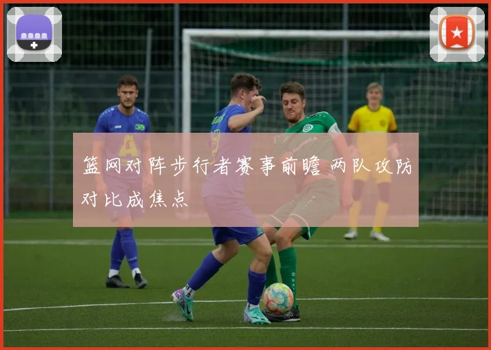篮网对阵步行者赛事前瞻 两队攻防对比成焦点