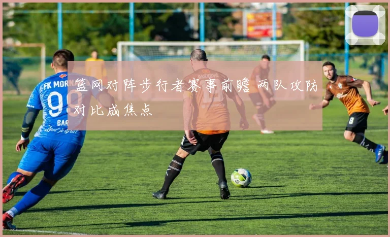篮网对阵步行者赛事前瞻 两队攻防对比成焦点