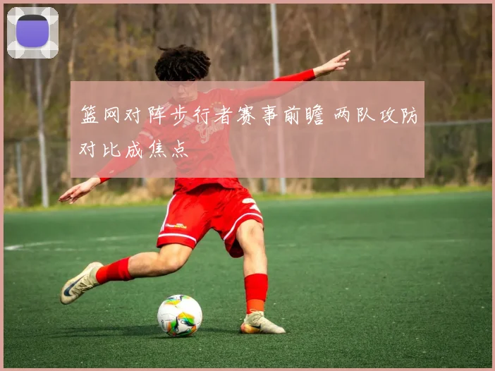 篮网对阵步行者赛事前瞻 两队攻防对比成焦点