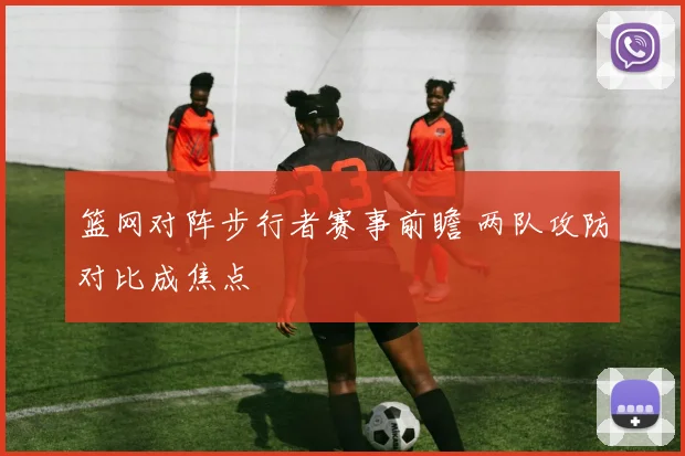 篮网对阵步行者赛事前瞻 两队攻防对比成焦点