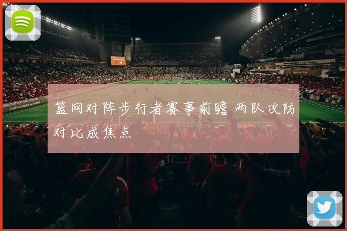 篮网对阵步行者赛事前瞻 两队攻防对比成焦点