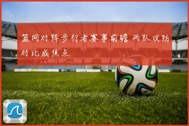 篮网对阵步行者赛事前瞻 两队攻防对比成焦点