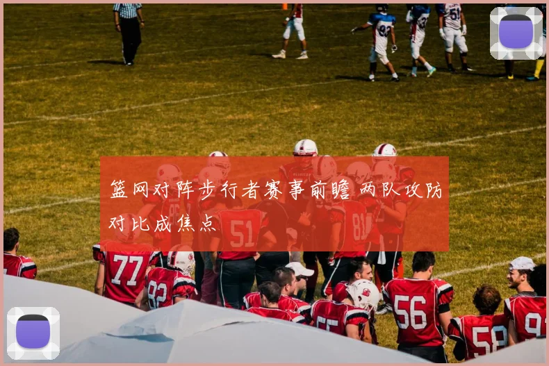 篮网对阵步行者赛事前瞻 两队攻防对比成焦点