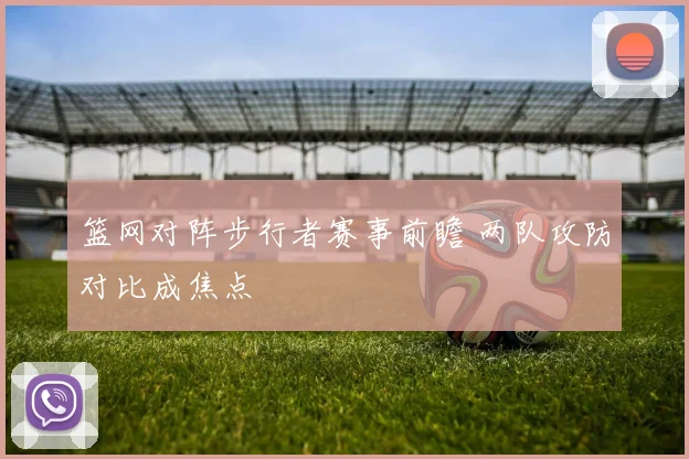 篮网对阵步行者赛事前瞻 两队攻防对比成焦点