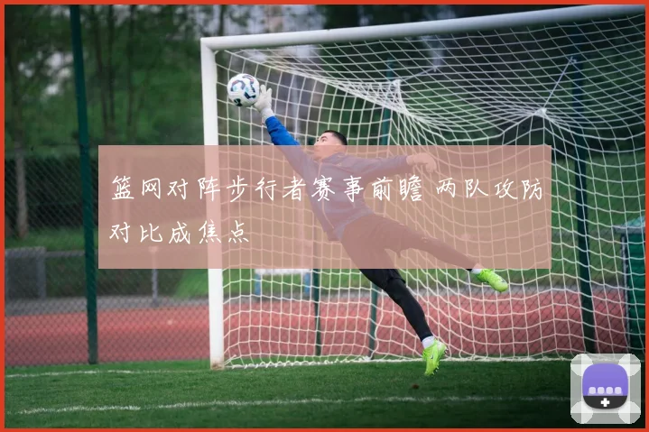 篮网对阵步行者赛事前瞻 两队攻防对比成焦点