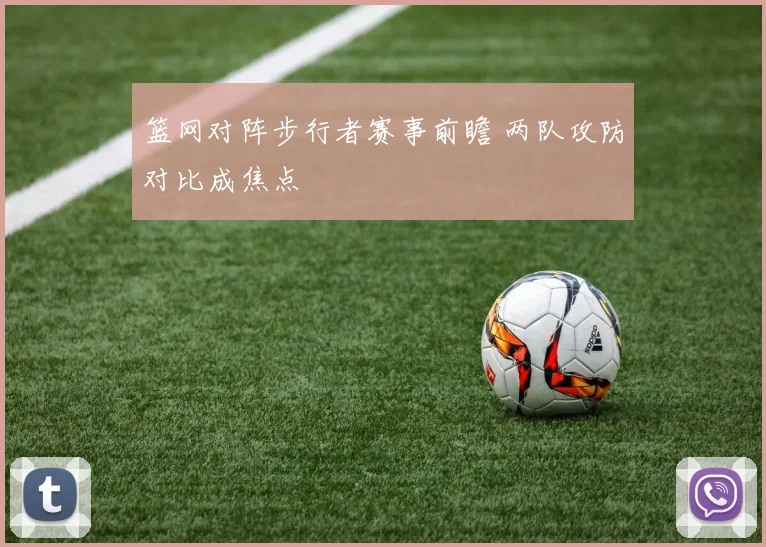 篮网对阵步行者赛事前瞻 两队攻防对比成焦点