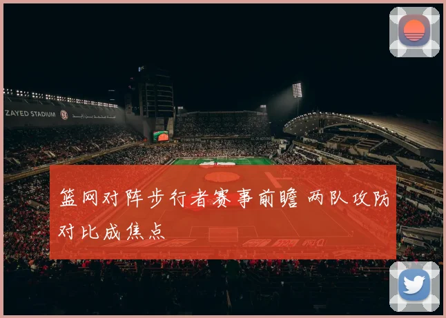 篮网对阵步行者赛事前瞻 两队攻防对比成焦点