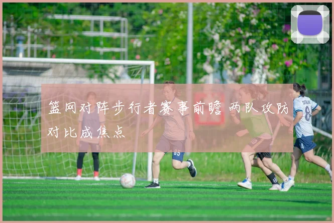篮网对阵步行者赛事前瞻 两队攻防对比成焦点
