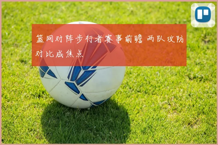 篮网对阵步行者赛事前瞻 两队攻防对比成焦点