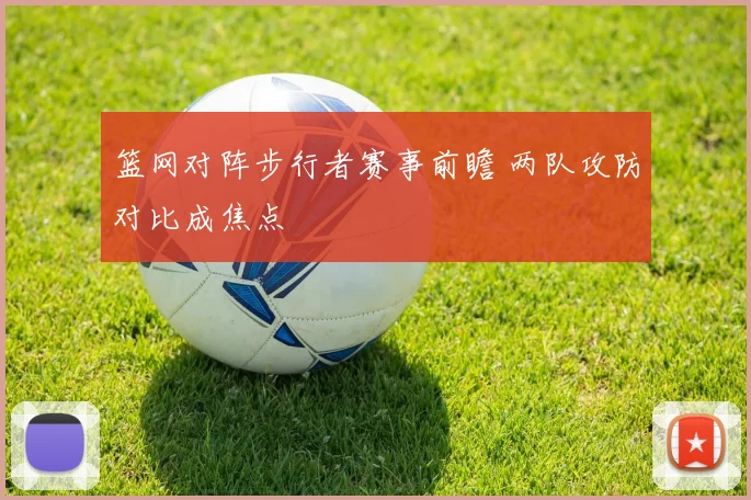 篮网对阵步行者赛事前瞻 两队攻防对比成焦点