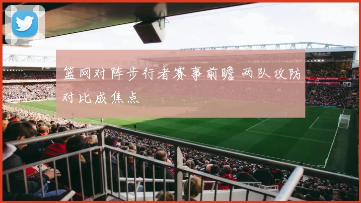 篮网对阵步行者赛事前瞻 两队攻防对比成焦点