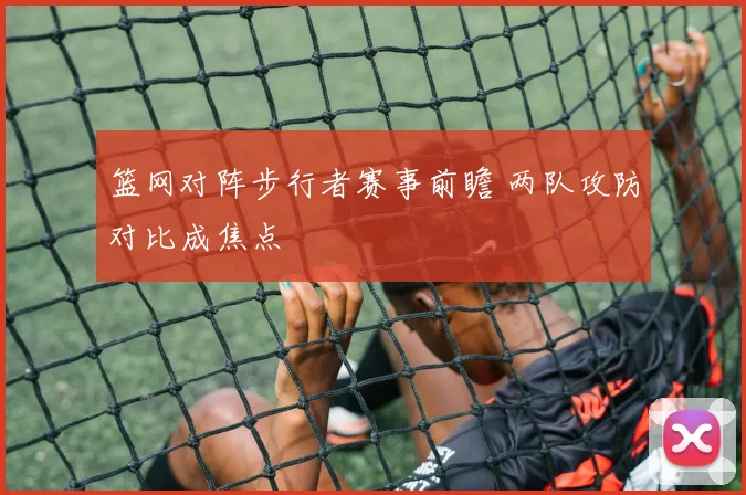 篮网对阵步行者赛事前瞻 两队攻防对比成焦点