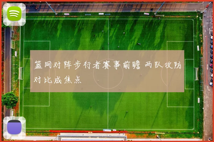 篮网对阵步行者赛事前瞻 两队攻防对比成焦点