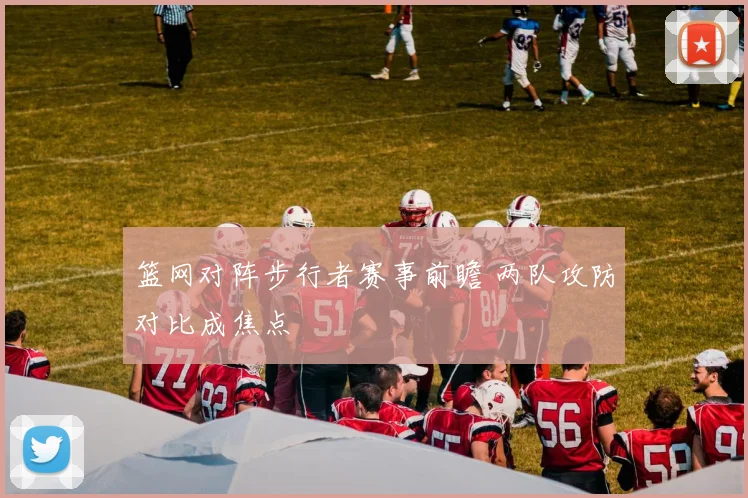 篮网对阵步行者赛事前瞻 两队攻防对比成焦点