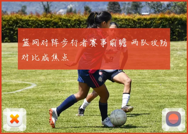 篮网对阵步行者赛事前瞻 两队攻防对比成焦点