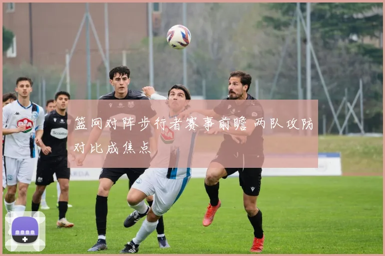 篮网对阵步行者赛事前瞻 两队攻防对比成焦点