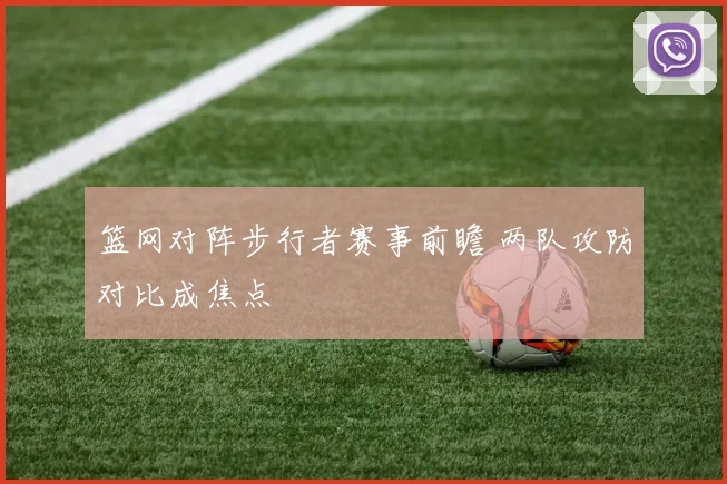 篮网对阵步行者赛事前瞻 两队攻防对比成焦点