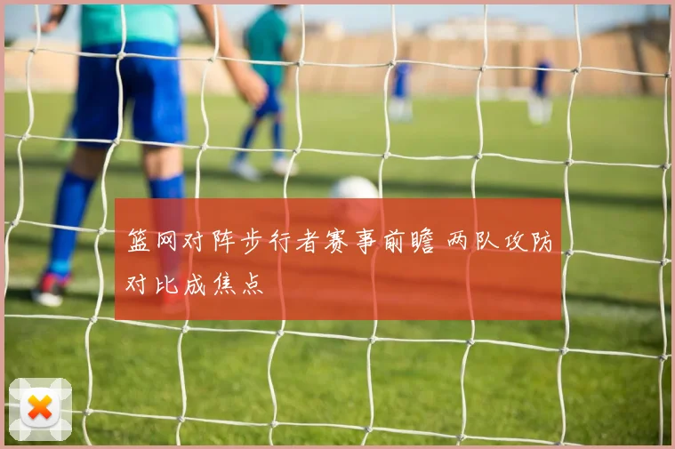 篮网对阵步行者赛事前瞻 两队攻防对比成焦点