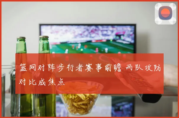 篮网对阵步行者赛事前瞻 两队攻防对比成焦点