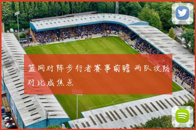 篮网对阵步行者赛事前瞻 两队攻防对比成焦点
