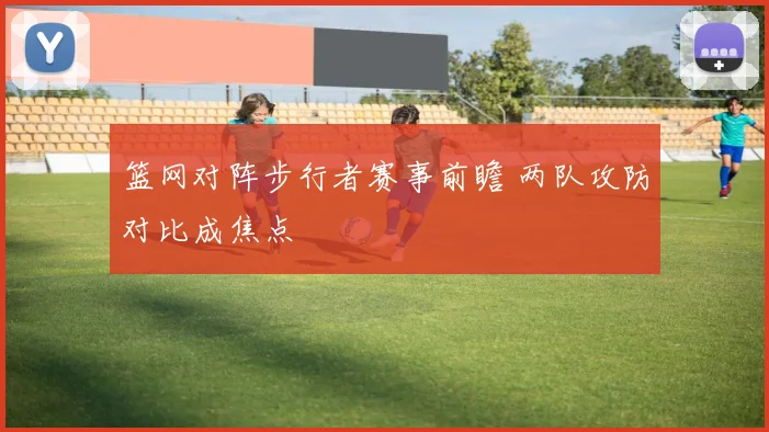 篮网对阵步行者赛事前瞻 两队攻防对比成焦点