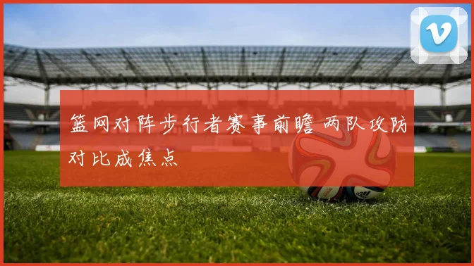 篮网对阵步行者赛事前瞻 两队攻防对比成焦点
