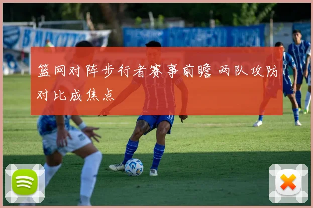 篮网对阵步行者赛事前瞻 两队攻防对比成焦点