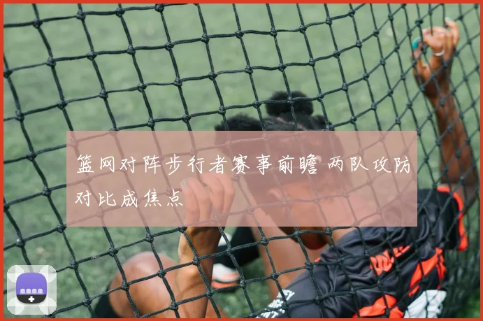 篮网对阵步行者赛事前瞻 两队攻防对比成焦点