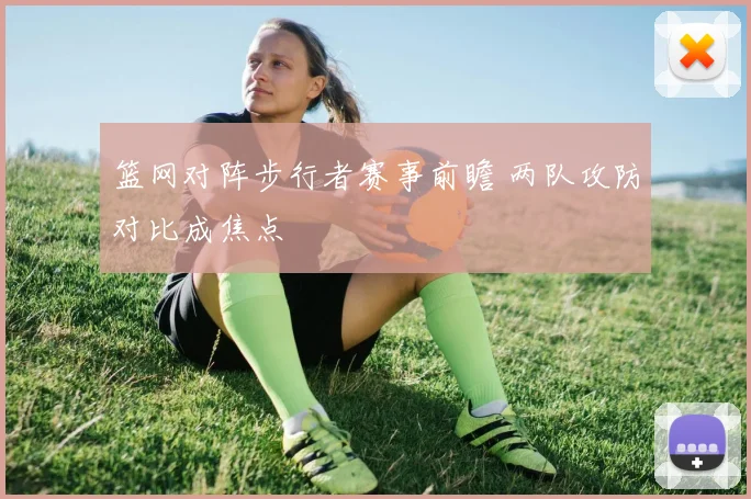 篮网对阵步行者赛事前瞻 两队攻防对比成焦点