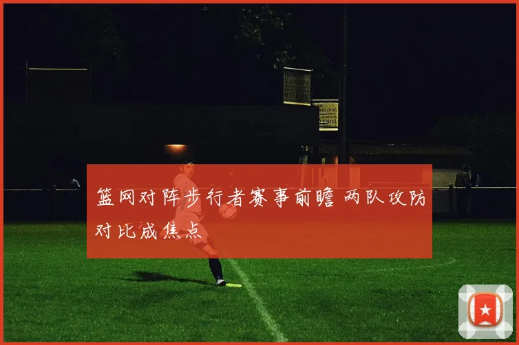 篮网对阵步行者赛事前瞻 两队攻防对比成焦点