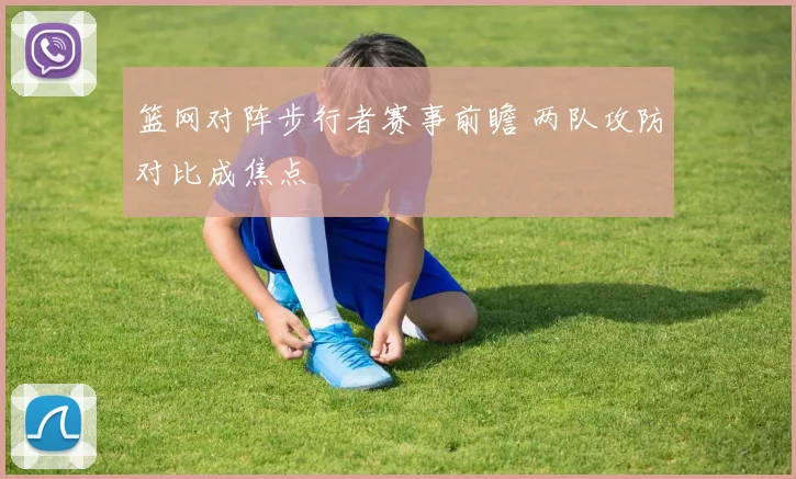 篮网对阵步行者赛事前瞻 两队攻防对比成焦点