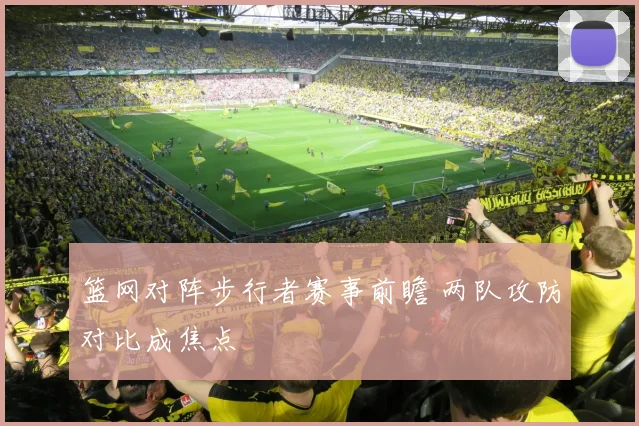 篮网对阵步行者赛事前瞻 两队攻防对比成焦点