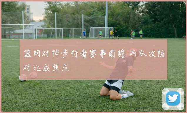 篮网对阵步行者赛事前瞻 两队攻防对比成焦点