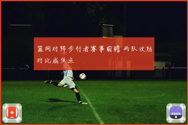 篮网对阵步行者赛事前瞻 两队攻防对比成焦点