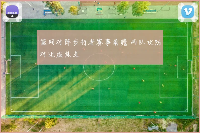 篮网对阵步行者赛事前瞻 两队攻防对比成焦点