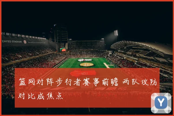 篮网对阵步行者赛事前瞻 两队攻防对比成焦点