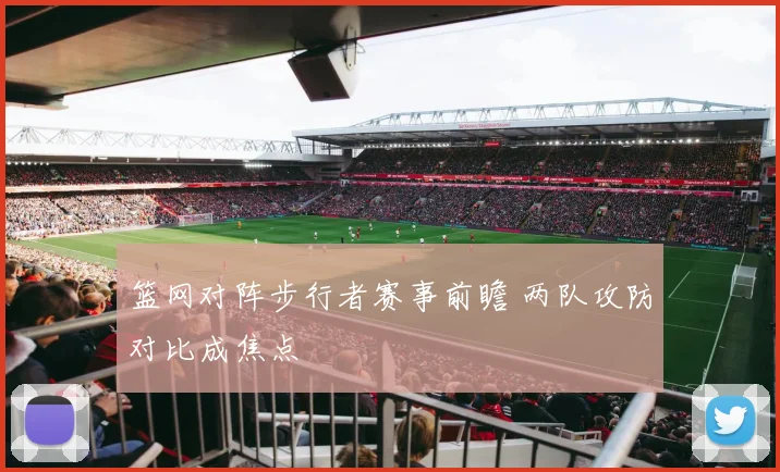 篮网对阵步行者赛事前瞻 两队攻防对比成焦点