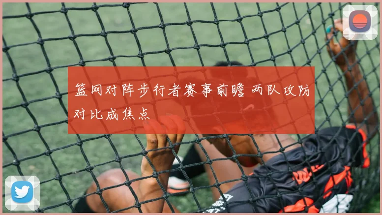 篮网对阵步行者赛事前瞻 两队攻防对比成焦点