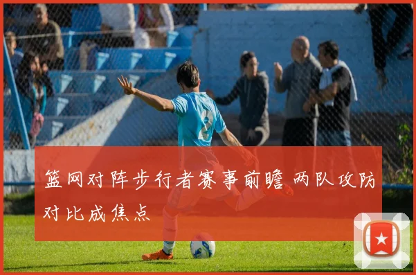 篮网对阵步行者赛事前瞻 两队攻防对比成焦点