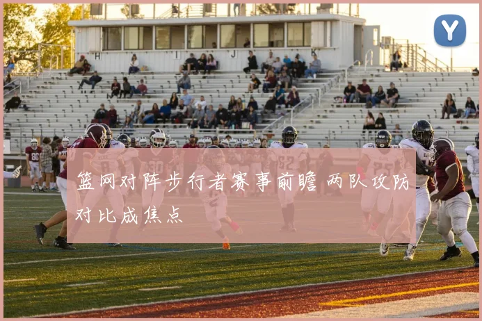 篮网对阵步行者赛事前瞻 两队攻防对比成焦点