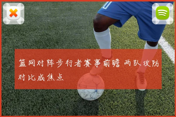 篮网对阵步行者赛事前瞻 两队攻防对比成焦点